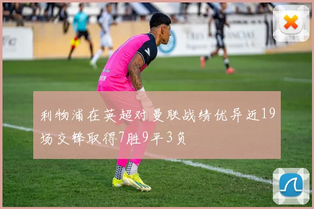 利物浦在英超对曼联战绩优异近19场交锋取得7胜9平3负