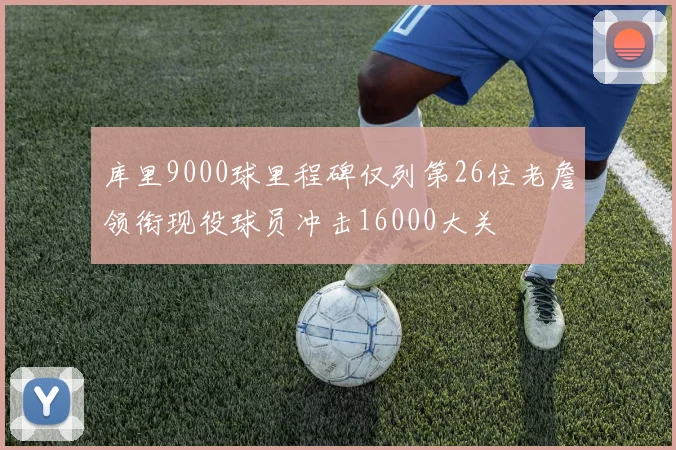 库里9000球里程碑仅列第26位老詹领衔现役球员冲击16000大关