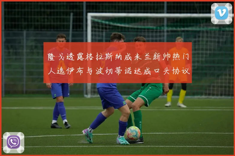 隆戈透露格拉斯纳成米兰新帅热门人选伊布与波切蒂诺达成口头协议