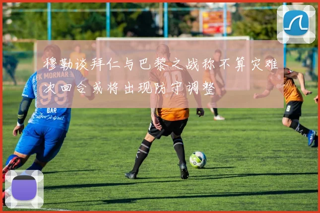穆勒谈拜仁与巴黎之战称不算灾难次回合或将出现防守调整