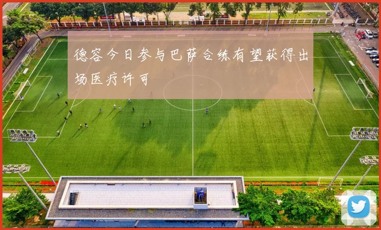 德容今日参与巴萨合练有望获得出场医疗许可