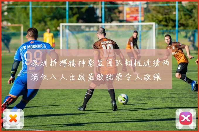 深圳拼搏精神彰显团队韧性连续两场仅八人出战虽败犹荣令人敬佩