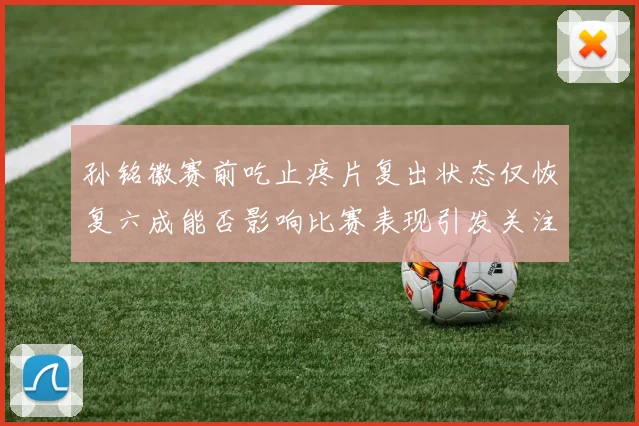 孙铭徽赛前吃止疼片复出状态仅恢复六成能否影响比赛表现引发关注