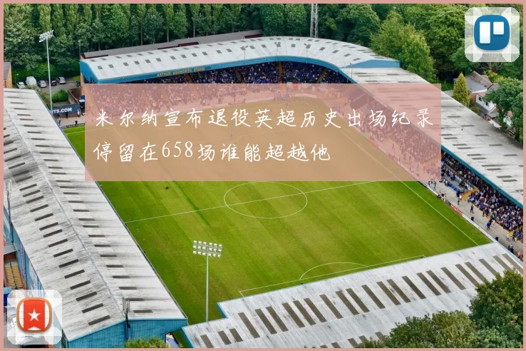 米尔纳宣布退役英超历史出场纪录停留在658场谁能超越他