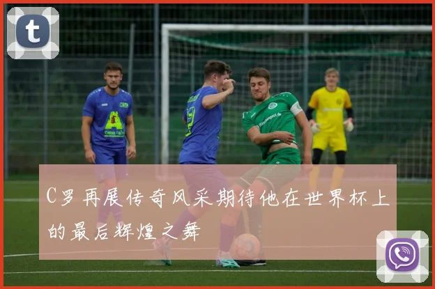 C罗再展传奇风采期待他在世界杯上的最后辉煌之舞