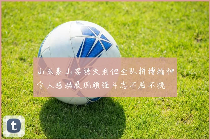 山东泰山客场失利但全队拼搏精神令人感动展现顽强斗志不屈不挠