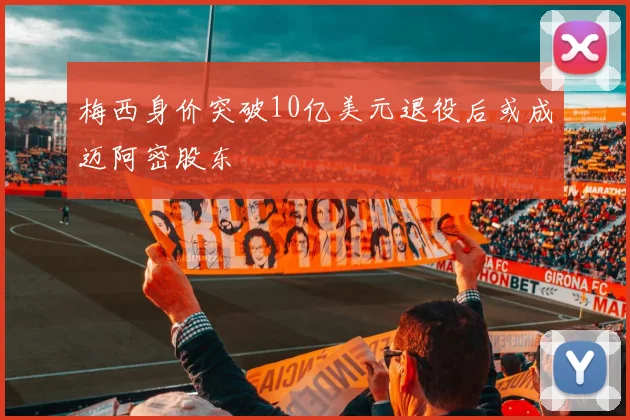 梅西身价突破10亿美元退役后或成迈阿密股东