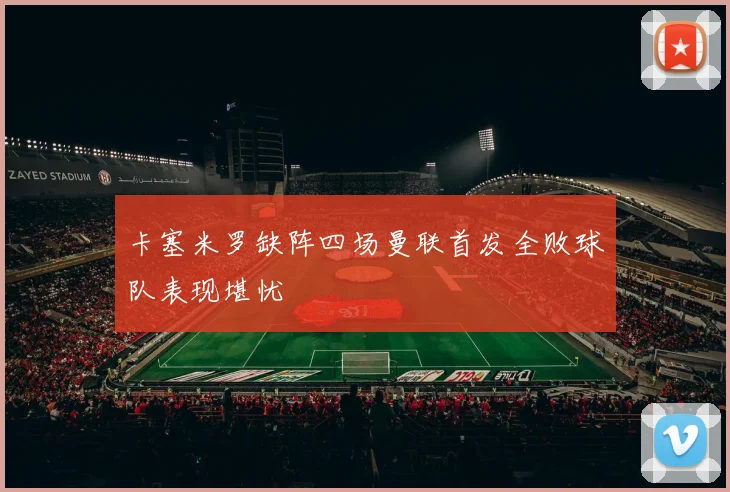 卡塞米罗缺阵四场曼联首发全败球队表现堪忧