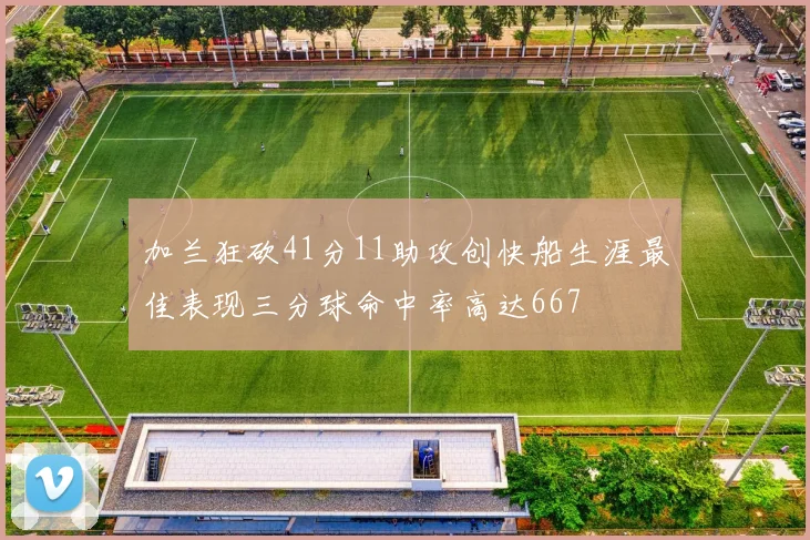 加兰狂砍41分11助攻创快船生涯最佳表现三分球命中率高达667