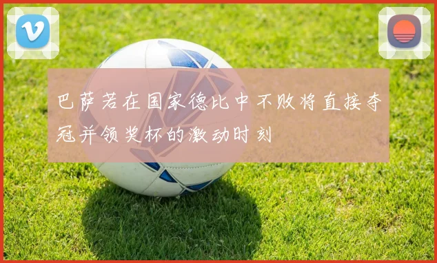 巴萨若在国家德比中不败将直接夺冠并领奖杯的激动时刻