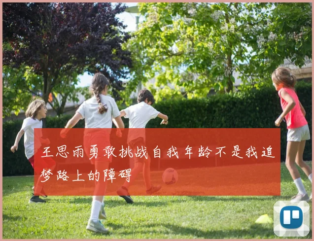 王思雨勇敢挑战自我年龄不是我追梦路上的障碍