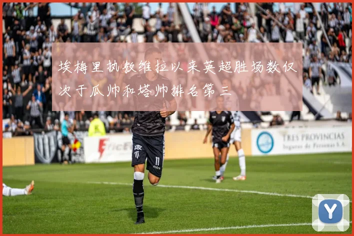 埃梅里执教维拉以来英超胜场数仅次于瓜帅和塔帅排名第三